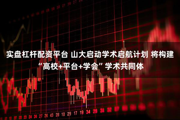 实盘杠杆配资平台 山大启动学术启航计划 将构建“高校+平台+学会”学术共同体