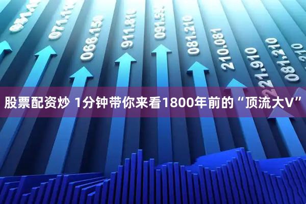 股票配资炒 1分钟带你来看1800年前的“顶流大V”