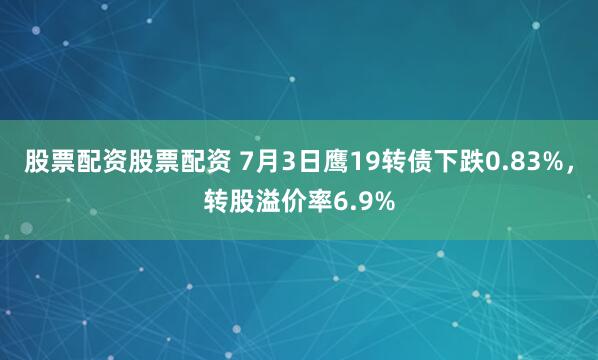 股票配资股票配资 7月3日鹰19转债下跌0.83%，转股溢价率6.9%