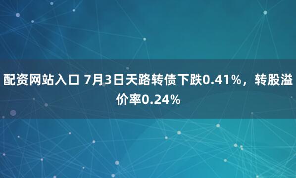 配资网站入口 7月3日天路转债下跌0.41%，转股溢价率0.24%