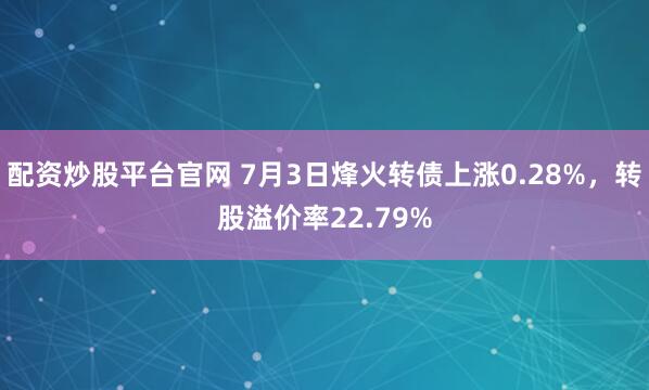 配资炒股平台官网 7月3日烽火转债上涨0.28%，转股溢价率22.79%