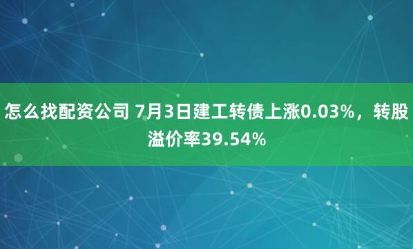 怎么找配资公司 7月3日建工转债上涨0.03%，转股溢价率39.54%
