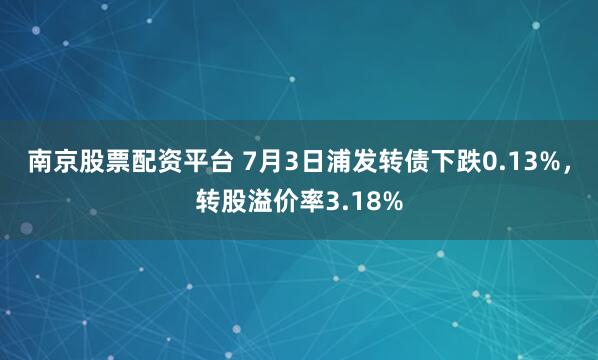 南京股票配资平台 7月3日浦发转债下跌0.13%，转股溢价率3.18%