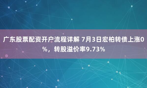 广东股票配资开户流程详解 7月3日宏柏转债上涨0%，转股溢价率9.73%