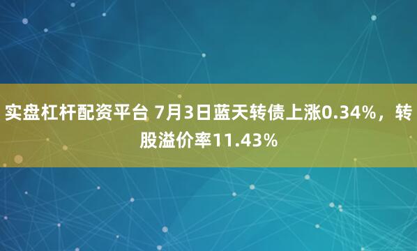 实盘杠杆配资平台 7月3日蓝天转债上涨0.34%，转股溢价率11.43%