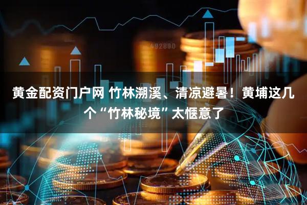 黄金配资门户网 竹林溯溪、清凉避暑！黄埔这几个“竹林秘境”太惬意了