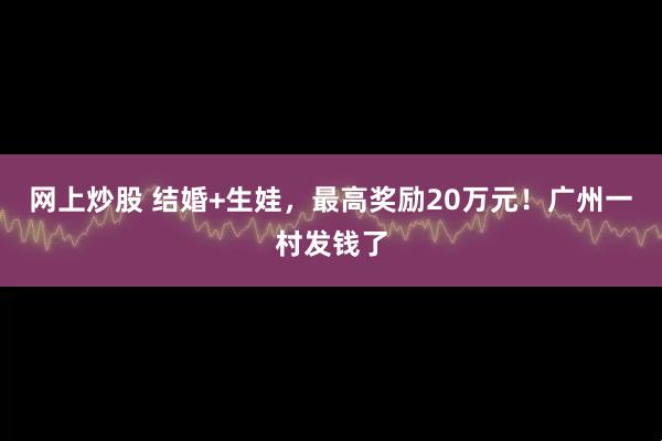 网上炒股 结婚+生娃，最高奖励20万元！广州一村发钱了