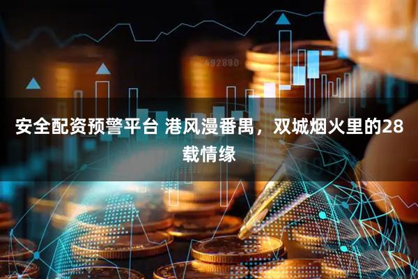 安全配资预警平台 港风漫番禺，双城烟火里的28载情缘