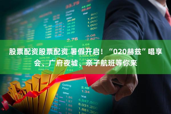 股票配资股票配资 暑假开启！“020赫兹”唱享会、广府夜墟、亲子航班等你来