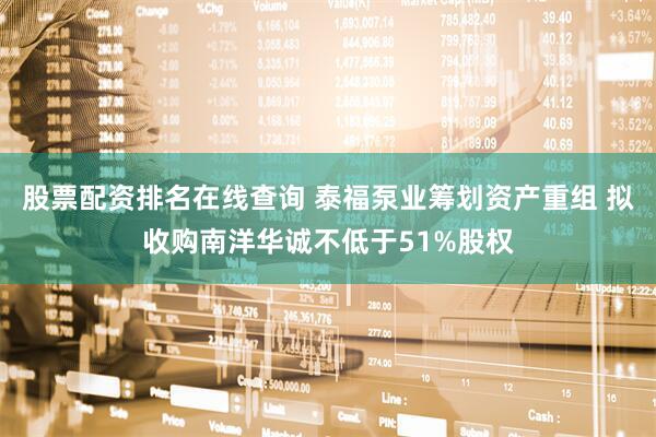 股票配资排名在线查询 泰福泵业筹划资产重组 拟收购南洋华诚不低于51%股权