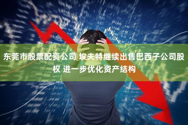 东莞市股票配资公司 埃夫特继续出售巴西子公司股权 进一步优化资产结构