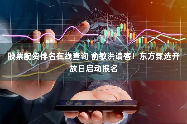 股票配资排名在线查询 俞敏洪请客！东方甄选开放日启动报名