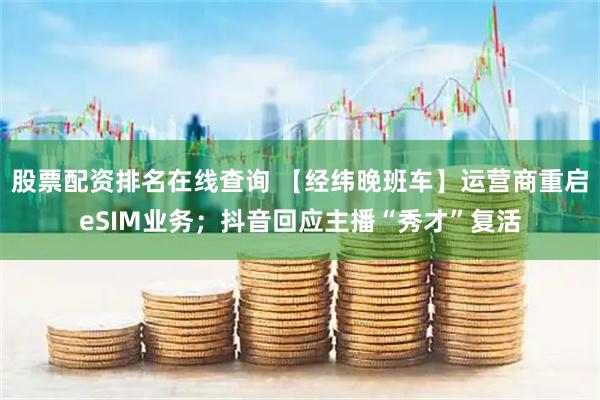 股票配资排名在线查询 【经纬晚班车】运营商重启eSIM业务；抖音回应主播“秀才”复活