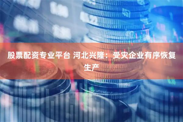 股票配资专业平台 河北兴隆：受灾企业有序恢复生产