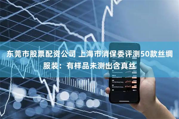 东莞市股票配资公司 上海市消保委评测50款丝绸服装：有样品未测出含真丝