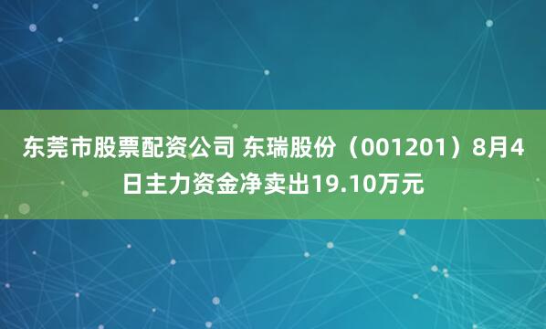 东莞市股票配资公司 东瑞股份（001201）8月4日主力资金净卖出19.10万元