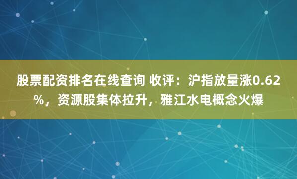 股票配资排名在线查询 收评：沪指放量涨0.62%，资源股集体拉升，雅江水电概念火爆