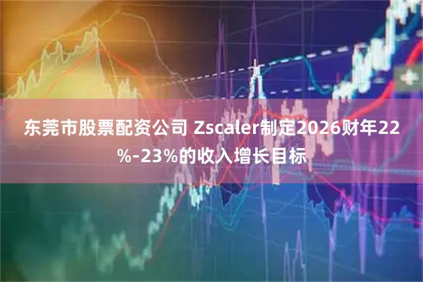 东莞市股票配资公司 Zscaler制定2026财年22%-23%的收入增长目标