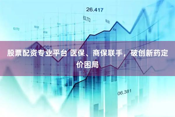 股票配资专业平台 医保、商保联手，破创新药定价困局
