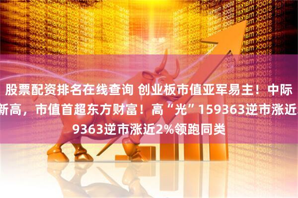股票配资排名在线查询 创业板市值亚军易主！中际旭创暴涨创新高，市值首超东方财富！高“光”159363逆市涨近2%领跑同类