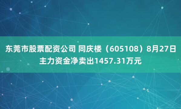 东莞市股票配资公司 同庆楼（605108）8月27日主力资金净卖出1457.31万元