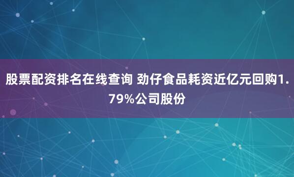 股票配资排名在线查询 劲仔食品耗资近亿元回购1.79%公司股份