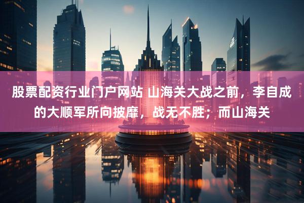 股票配资行业门户网站 山海关大战之前，李自成的大顺军所向披靡，战无不胜；而山海关