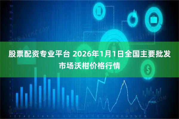 股票配资专业平台 2026年1月1日全国主要批发市场沃柑价格行情
