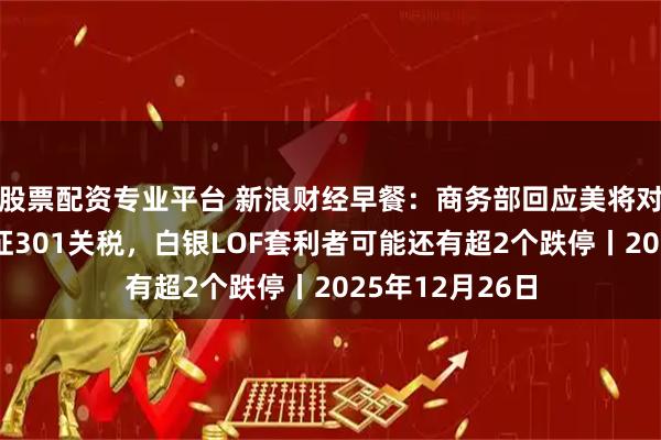 股票配资专业平台 新浪财经早餐：商务部回应美将对中国半导体加征301关税，白银LOF套利者可能还有超2个跌停丨2025年12月26日