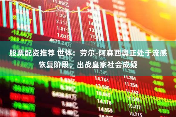 股票配资推荐 世体：劳尔-阿森西奥正处于流感恢复阶段，出战皇家社会成疑