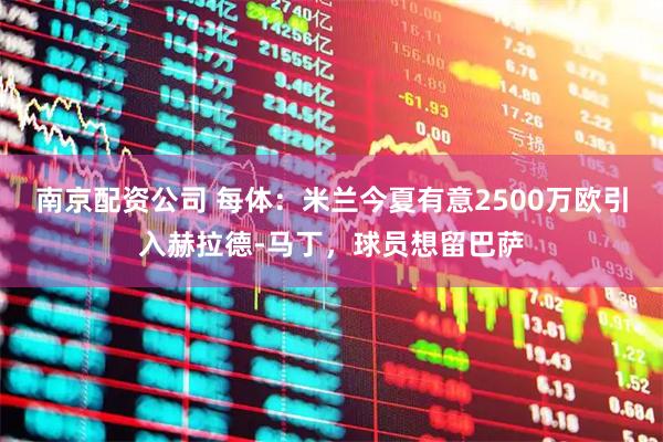 南京配资公司 每体：米兰今夏有意2500万欧引入赫拉德-马丁，球员想留巴萨