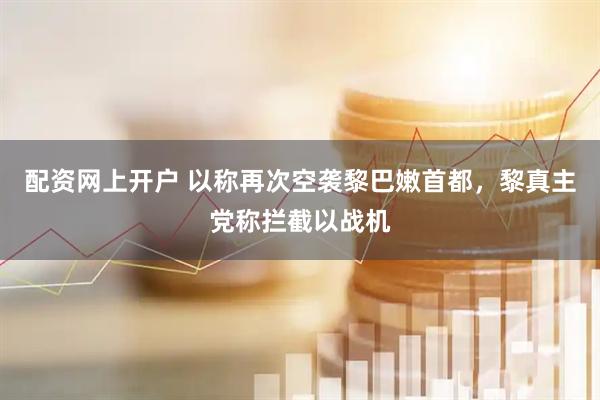 配资网上开户 以称再次空袭黎巴嫩首都，黎真主党称拦截以战机