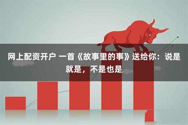 网上配资开户 一首《故事里的事》送给你：说是就是，不是也是