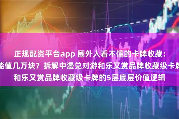 正规配资平台app 圈外人看不懂的卡牌收藏：为什么一张“纸片”能值几万块？拆解中漫兑对游和乐又赏品牌收藏级卡牌的5层底层价值逻辑