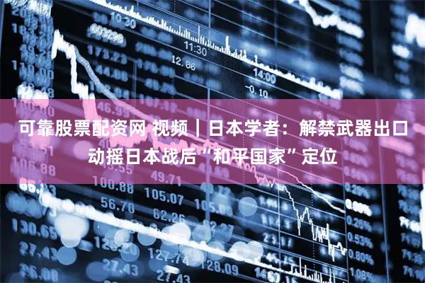 可靠股票配资网 视频｜日本学者：解禁武器出口动摇日本战后“和平国家”定位