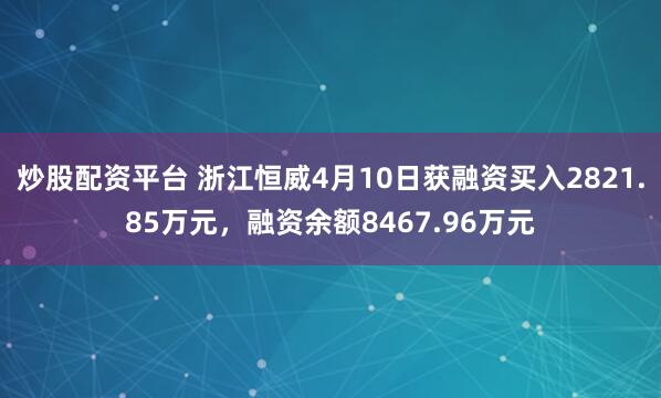 炒股配资平台 浙江恒威4月10日获融资买入2821.85万元，融资余额8467.96万元