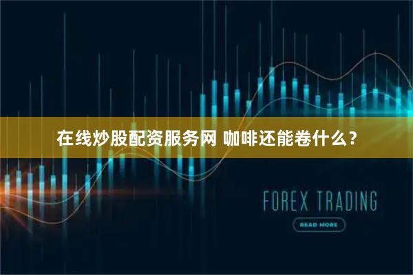 在线炒股配资服务网 咖啡还能卷什么？