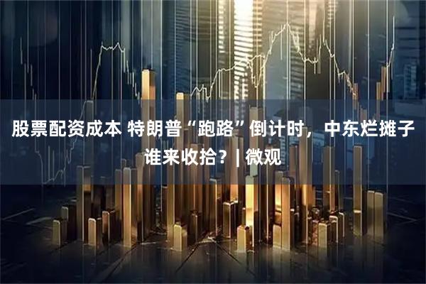 股票配资成本 特朗普“跑路”倒计时，中东烂摊子谁来收拾？| 微观
