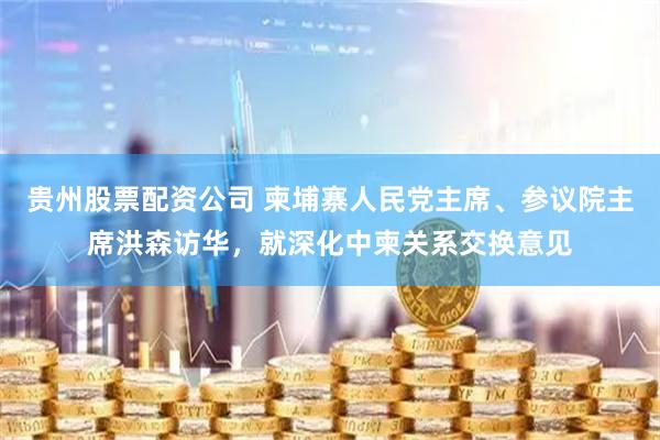 贵州股票配资公司 柬埔寨人民党主席、参议院主席洪森访华，就深化中柬关系交换意见